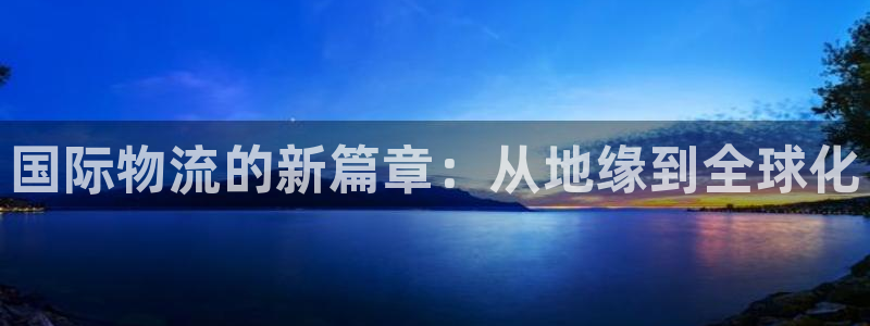,优游国际是干嘛的：国际物流的新篇章：从地缘到全球化